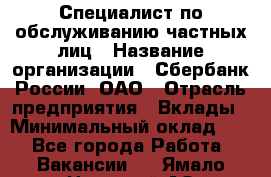 Специалист по обслуживанию частных лиц › Название организации ­ Сбербанк России, ОАО › Отрасль предприятия ­ Вклады › Минимальный оклад ­ 1 - Все города Работа » Вакансии   . Ямало-Ненецкий АО,Муравленко г.